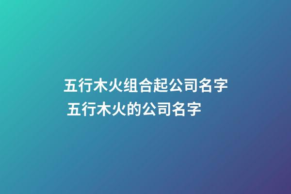 五行木火组合起公司名字 五行木火的公司名字